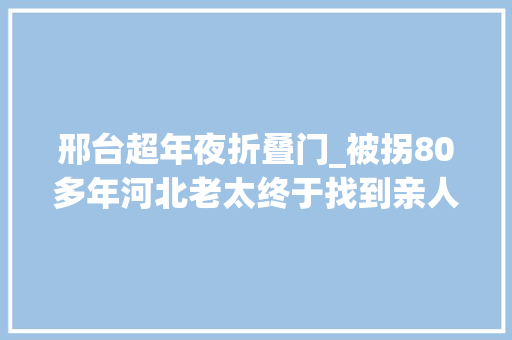 邢台超年夜折叠门_被拐80多年河北老太终于找到亲人了几经弯曲令人落泪