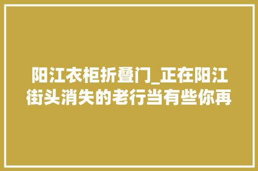 阳江衣柜折叠门_正在阳江街头消失的老行当有些你再也见不到了