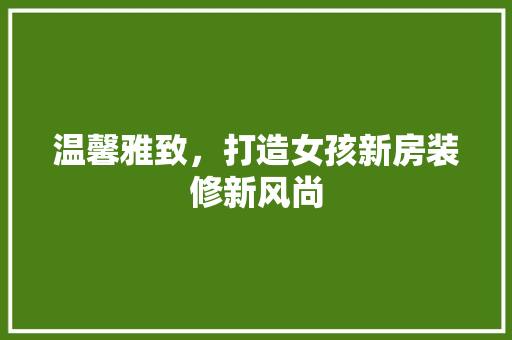 温馨雅致，打造女孩新房装修新风尚