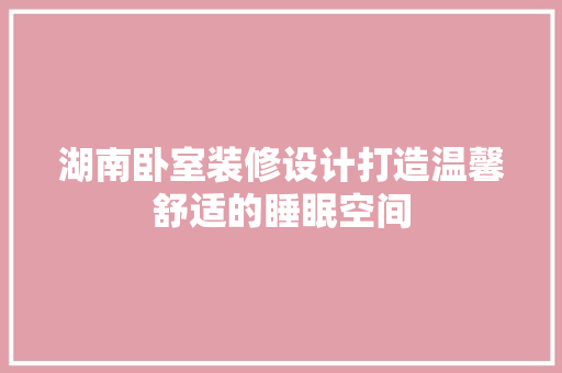 湖南卧室装修设计打造温馨舒适的睡眠空间