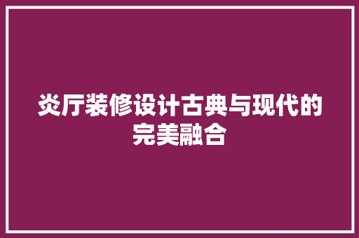 炎厅装修设计古典与现代的完美融合
