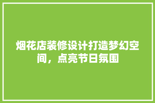 烟花店装修设计打造梦幻空间，点亮节日氛围