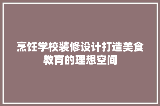 烹饪学校装修设计打造美食教育的理想空间