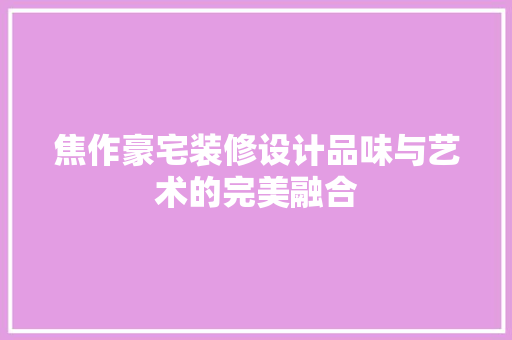焦作豪宅装修设计品味与艺术的完美融合