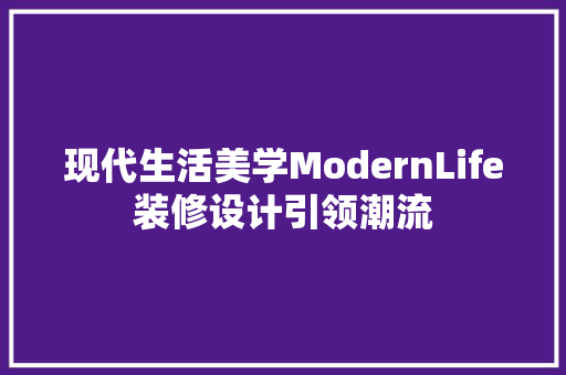 现代生活美学ModernLife装修设计引领潮流