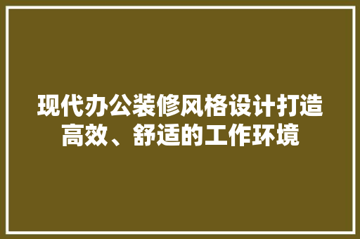 现代办公装修风格设计打造高效、舒适的工作环境