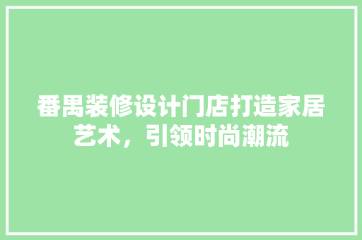 番禺装修设计门店打造家居艺术，引领时尚潮流