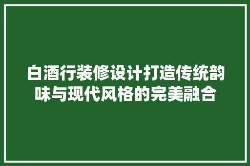 白酒行装修设计打造传统韵味与现代风格的完美融合