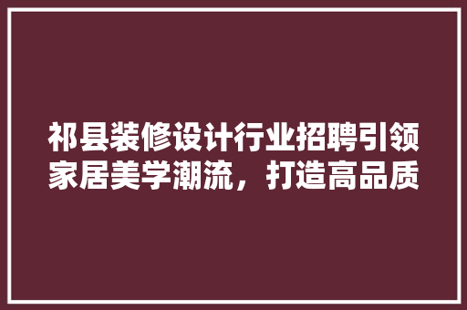 祁县装修设计行业招聘引领家居美学潮流，打造高品质生活空间