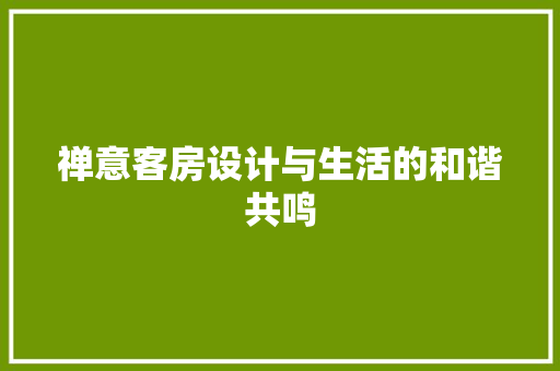 禅意客房设计与生活的和谐共鸣
