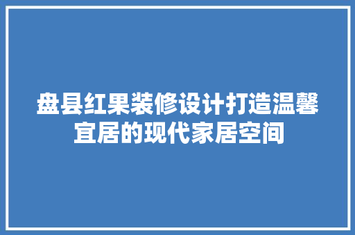 盘县红果装修设计打造温馨宜居的现代家居空间