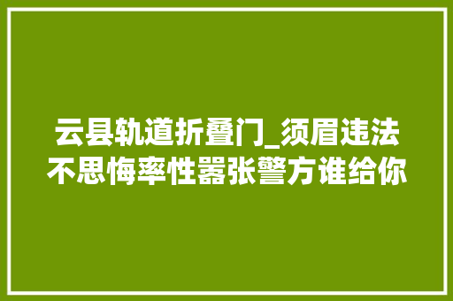云县轨道折叠门_须眉违法不思悔率性嚣张警方谁给你的底气拘留