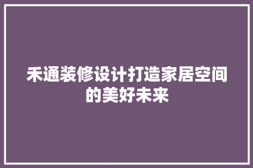 禾通装修设计打造家居空间的美好未来