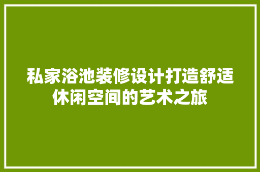 私家浴池装修设计打造舒适休闲空间的艺术之旅