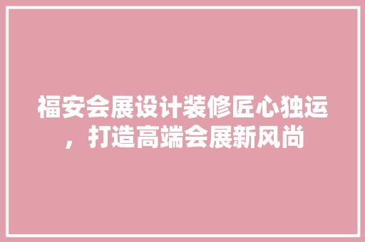 福安会展设计装修匠心独运，打造高端会展新风尚