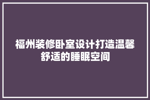 福州装修卧室设计打造温馨舒适的睡眠空间