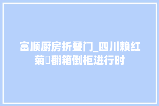 富顺厨房折叠门_四川赖红菊​翻箱倒柜进行时