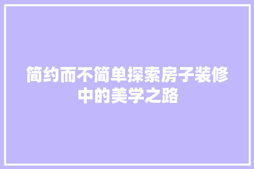 简约而不简单探索房子装修中的美学之路