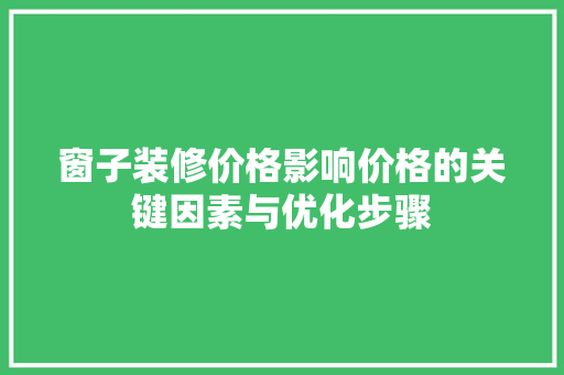 窗子装修价格影响价格的关键因素与优化步骤