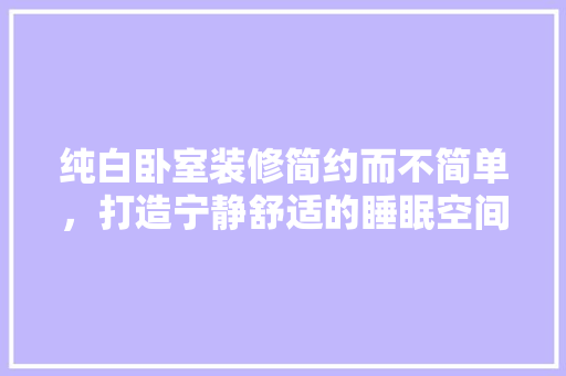 纯白卧室装修简约而不简单，打造宁静舒适的睡眠空间