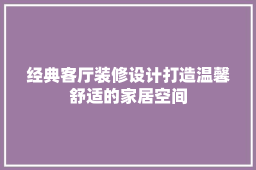经典客厅装修设计打造温馨舒适的家居空间