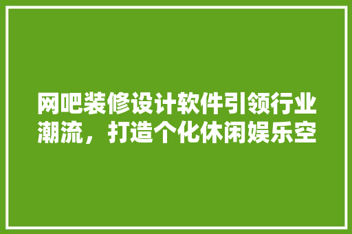 网吧装修设计软件引领行业潮流，打造个化休闲娱乐空间