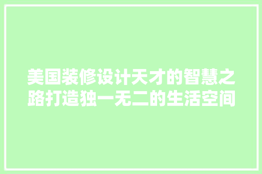 美国装修设计天才的智慧之路打造独一无二的生活空间