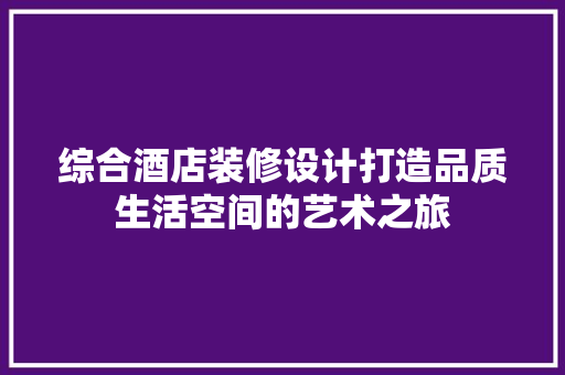 综合酒店装修设计打造品质生活空间的艺术之旅