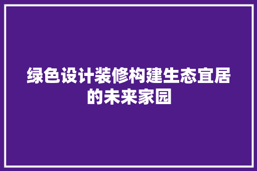绿色设计装修构建生态宜居的未来家园
