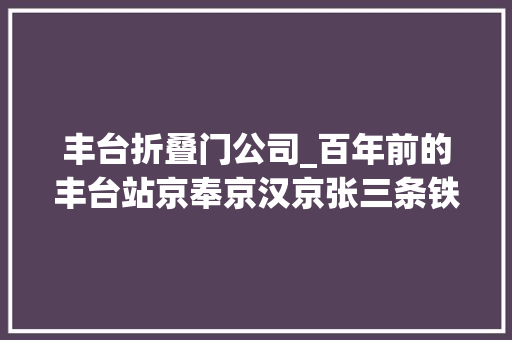 丰台折叠门公司_百年前的丰台站京奉京汉京张三条铁路交汇的枢纽