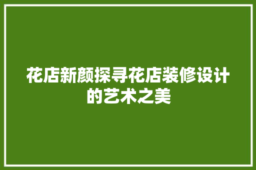 花店新颜探寻花店装修设计的艺术之美