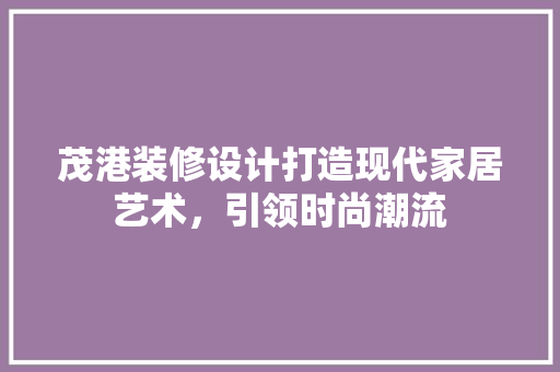 茂港装修设计打造现代家居艺术，引领时尚潮流