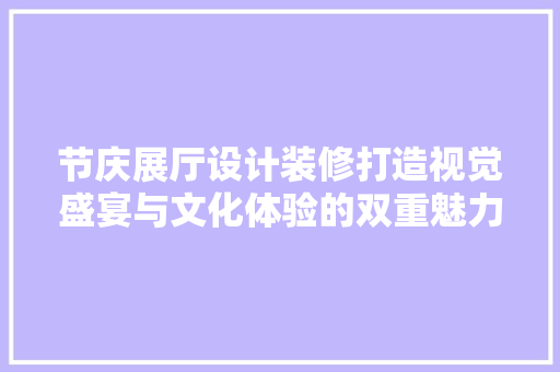 节庆展厅设计装修打造视觉盛宴与文化体验的双重魅力
