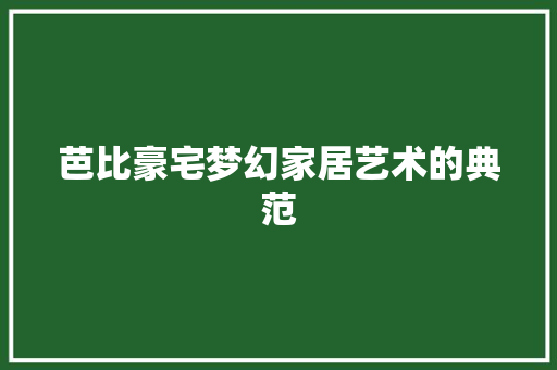 芭比豪宅梦幻家居艺术的典范