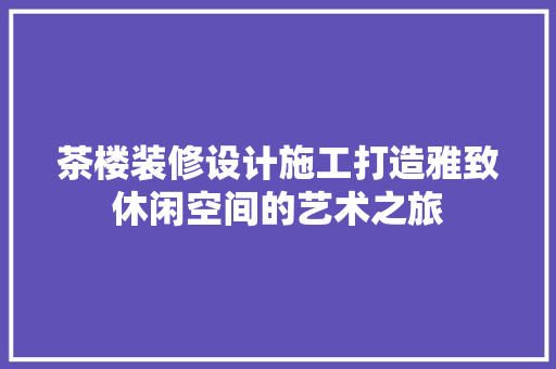 茶楼装修设计施工打造雅致休闲空间的艺术之旅