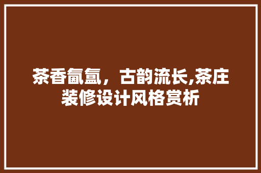 茶香氤氲，古韵流长,茶庄装修设计风格赏析