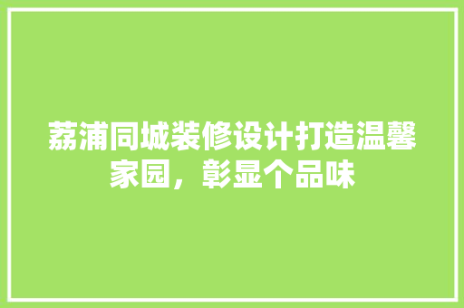 荔浦同城装修设计打造温馨家园，彰显个品味