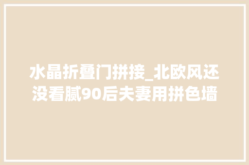 水晶折叠门拼接_北欧风还没看腻90后夫妻用拼色墙拱形门演绎复古小情调
