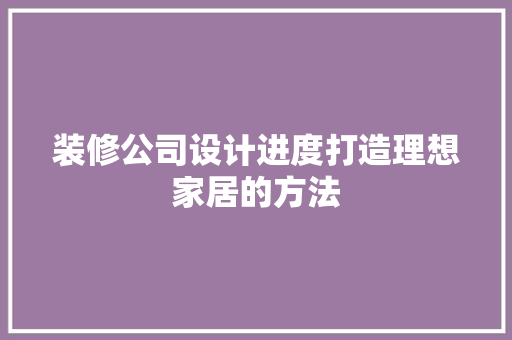装修公司设计进度打造理想家居的方法