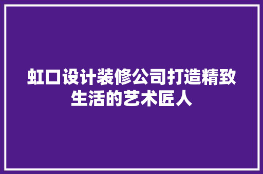 虹口设计装修公司打造精致生活的艺术匠人
