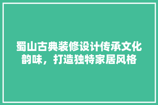蜀山古典装修设计传承文化韵味，打造独特家居风格