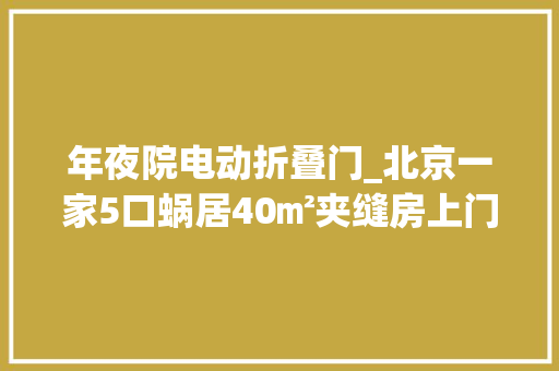 年夜院电动折叠门_北京一家5口蜗居40㎡夹缝房上门女婿睡折叠床竟然还生二胎