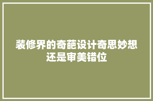 装修界的奇葩设计奇思妙想还是审美错位