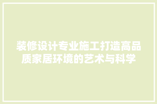 装修设计专业施工打造高品质家居环境的艺术与科学