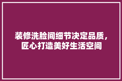 装修洗脸间细节决定品质，匠心打造美好生活空间