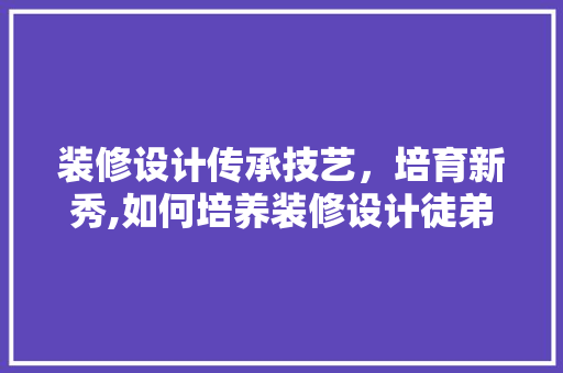 装修设计传承技艺，培育新秀,如何培养装修设计徒弟