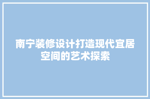 南宁装修设计打造现代宜居空间的艺术探索