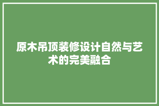 原木吊顶装修设计自然与艺术的完美融合