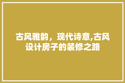 古风雅韵，现代诗意,古风设计房子的装修之路