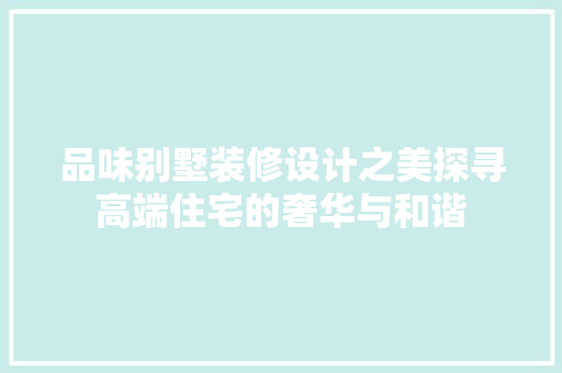 品味别墅装修设计之美探寻高端住宅的奢华与和谐